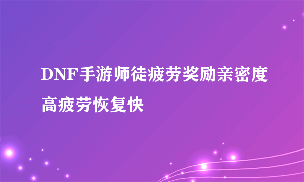 DNF手游师徒疲劳奖励亲密度高疲劳恢复快