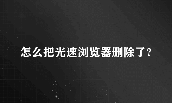 怎么把光速浏览器删除了?