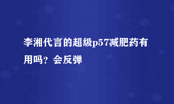 李湘代言的超级p57减肥药有用吗？会反弹