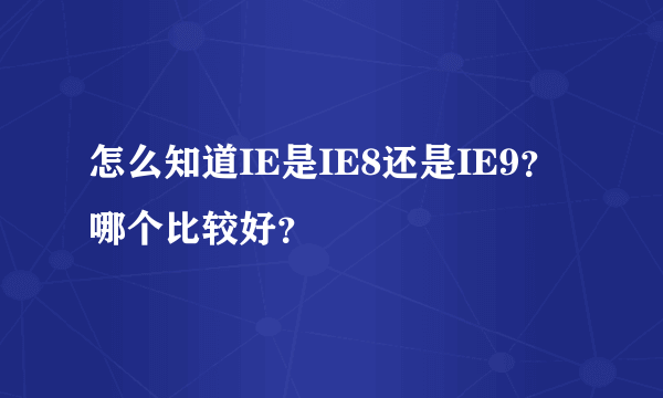 怎么知道IE是IE8还是IE9？哪个比较好？