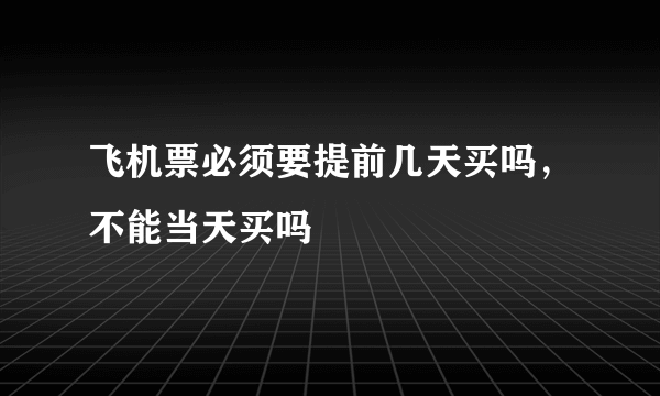 飞机票必须要提前几天买吗，不能当天买吗