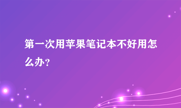 第一次用苹果笔记本不好用怎么办？