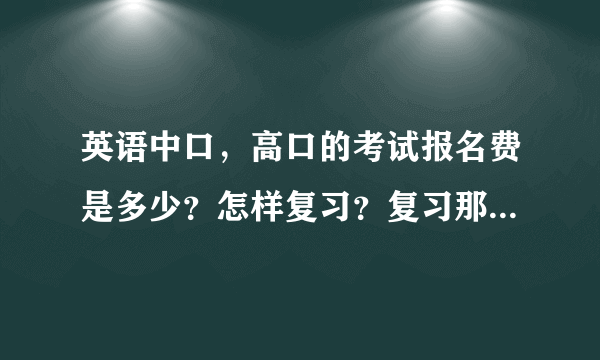 英语中口，高口的考试报名费是多少？怎样复习？复习那些方面内容？