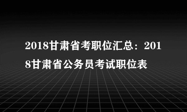 2018甘肃省考职位汇总：2018甘肃省公务员考试职位表