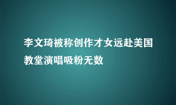 李文琦被称创作才女远赴美国教堂演唱吸粉无数