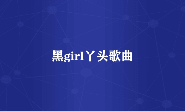 黑girl丫头歌曲