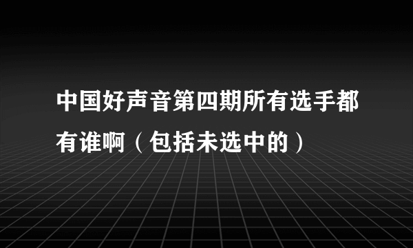 中国好声音第四期所有选手都有谁啊（包括未选中的）