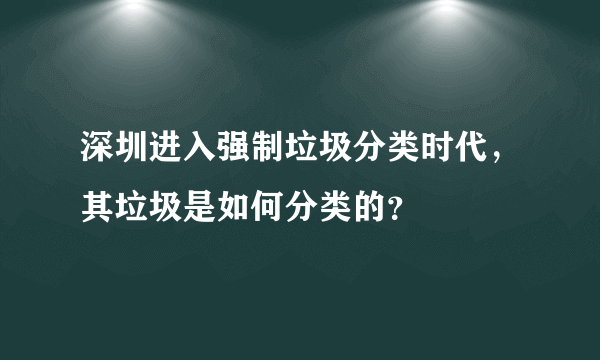 深圳进入强制垃圾分类时代，其垃圾是如何分类的？