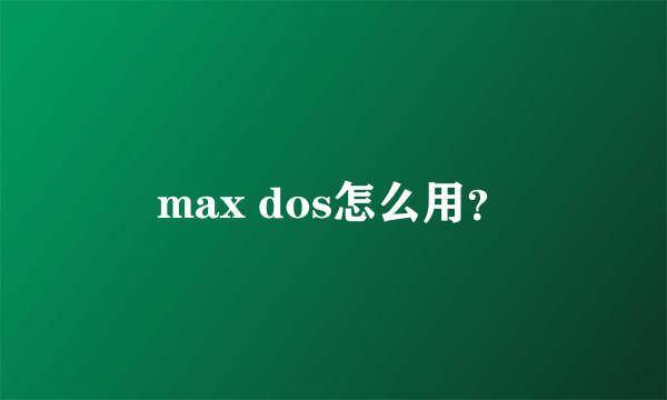 max dos怎么用？