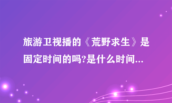 旅游卫视播的《荒野求生》是固定时间的吗?是什么时间播出的?