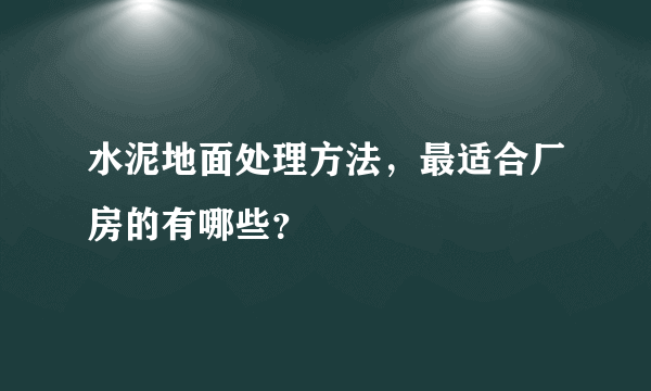 水泥地面处理方法，最适合厂房的有哪些？