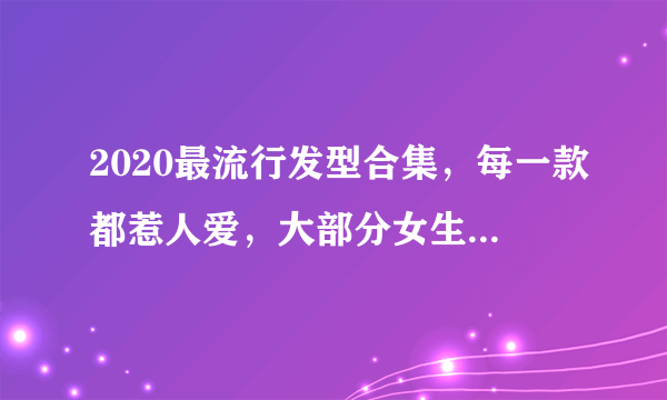 2020最流行发型合集，每一款都惹人爱，大部分女生都适合！