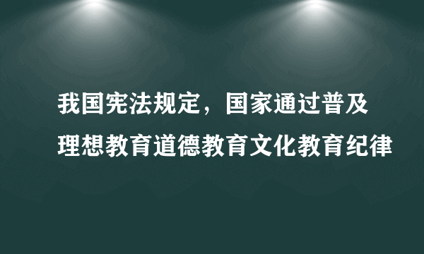 我国宪法规定，国家通过普及理想教育道德教育文化教育纪律