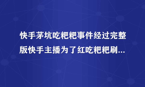 快手茅坑吃粑粑事件经过完整版快手主播为了红吃粑粑刷下限_飞外