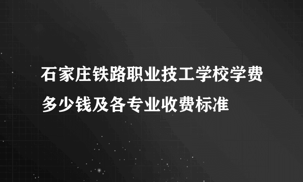 石家庄铁路职业技工学校学费多少钱及各专业收费标准