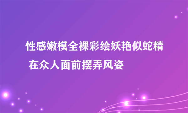 性感嫩模全裸彩绘妖艳似蛇精 在众人面前摆弄风姿