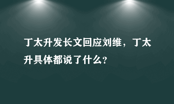 丁太升发长文回应刘维，丁太升具体都说了什么？