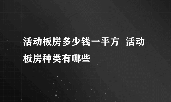 活动板房多少钱一平方  活动板房种类有哪些