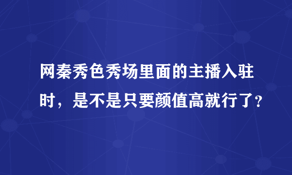 网秦秀色秀场里面的主播入驻时，是不是只要颜值高就行了？