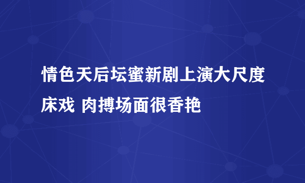 情色天后坛蜜新剧上演大尺度床戏 肉搏场面很香艳