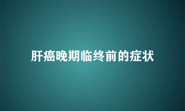 肝癌晚期临终前的症状