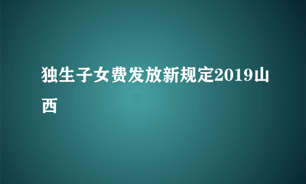 独生子女费发放新规定2019山西