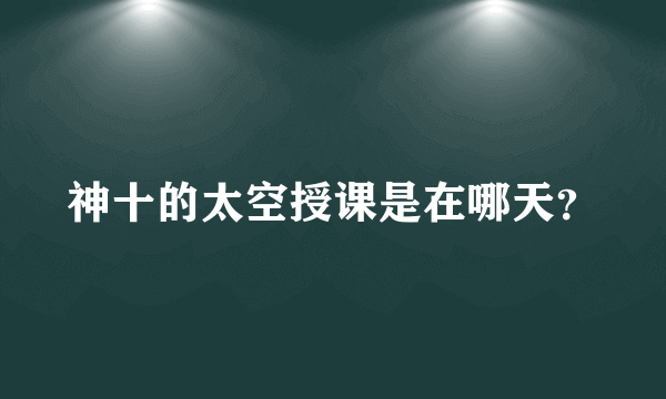 神十的太空授课是在哪天？