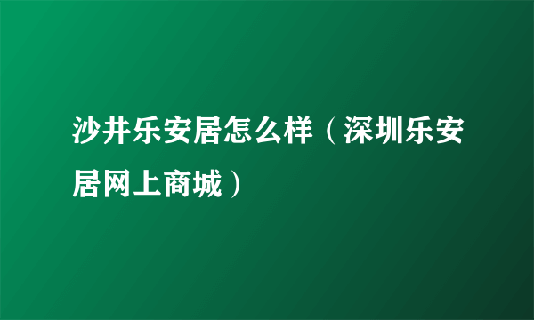 沙井乐安居怎么样（深圳乐安居网上商城）