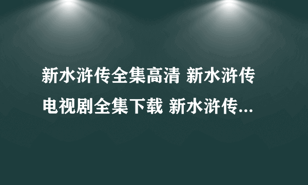 新水浒传全集高清 新水浒传电视剧全集下载 新水浒传全集在线观看