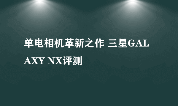 单电相机革新之作 三星GALAXY NX评测