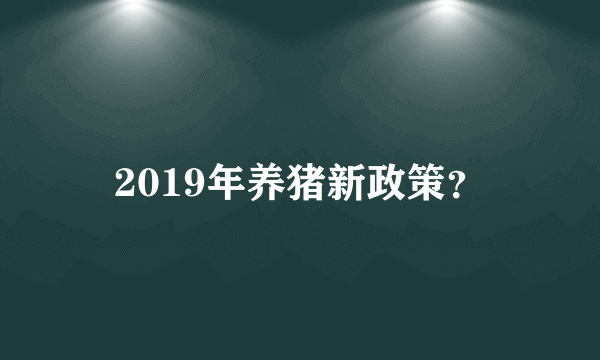 2019年养猪新政策？