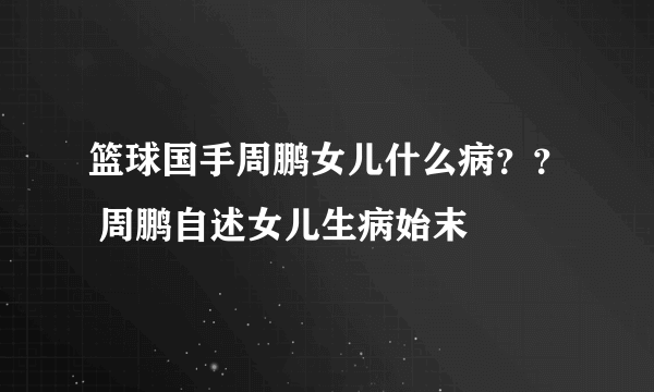 篮球国手周鹏女儿什么病？？ 周鹏自述女儿生病始末