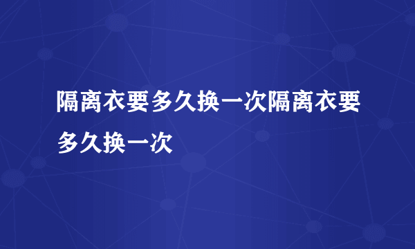 隔离衣要多久换一次隔离衣要多久换一次