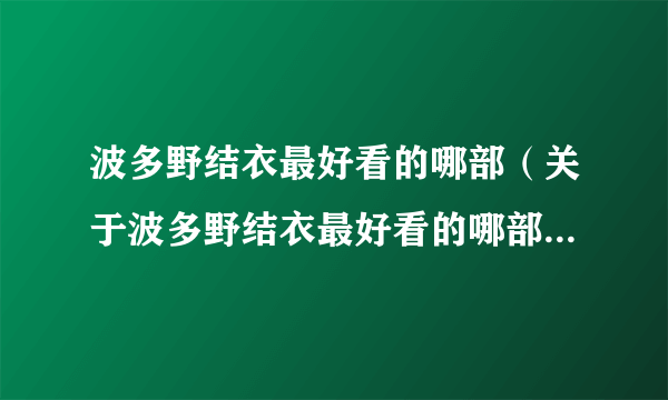 波多野结衣最好看的哪部（关于波多野结衣最好看的哪部的简介）