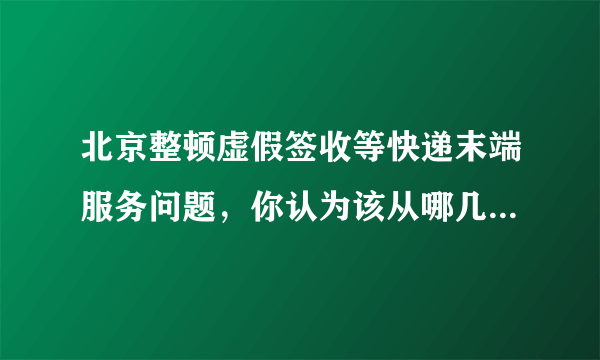 北京整顿虚假签收等快递末端服务问题，你认为该从哪几方面进行？