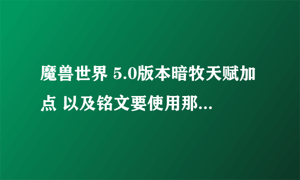 魔兽世界 5.0版本暗牧天赋加点 以及铭文要使用那些？？不是很明白帮帮忙了。。。谢谢大家 主要是PVP