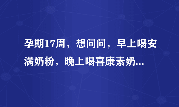 孕期17周，想问问，早上喝安满奶粉，晚上喝喜康素奶粉，这样会有冲突的吗？