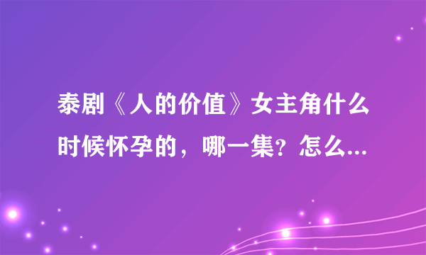 泰剧《人的价值》女主角什么时候怀孕的，哪一集？怎么后面就说怀孕了，前面哪集有预兆啊？