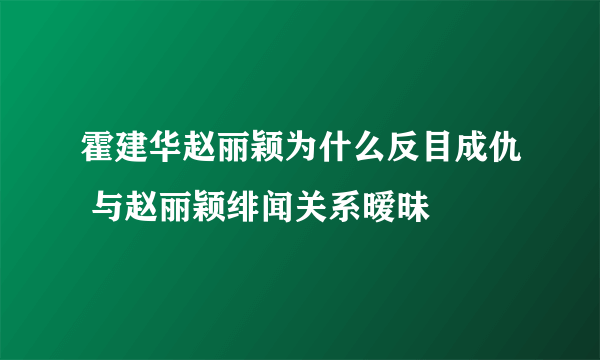 霍建华赵丽颖为什么反目成仇 与赵丽颖绯闻关系暧昧