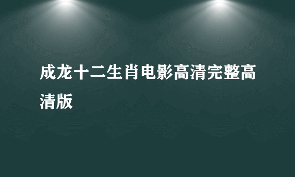 成龙十二生肖电影高清完整高清版