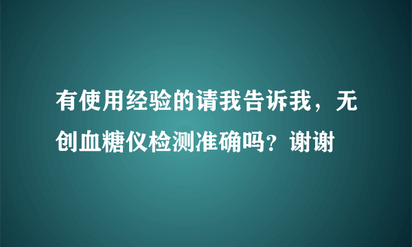 有使用经验的请我告诉我，无创血糖仪检测准确吗？谢谢