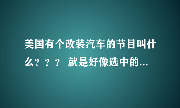 美国有个改装汽车的节目叫什么？？？ 就是好像选中的人 免费帮改装的把··