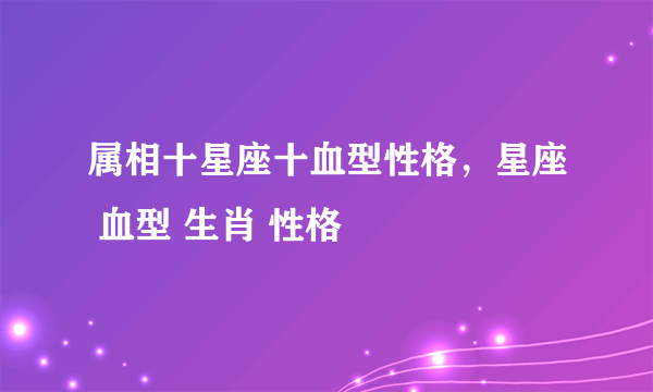 属相十星座十血型性格，星座 血型 生肖 性格