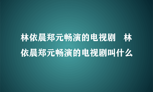 林依晨郑元畅演的电视剧   林依晨郑元畅演的电视剧叫什么