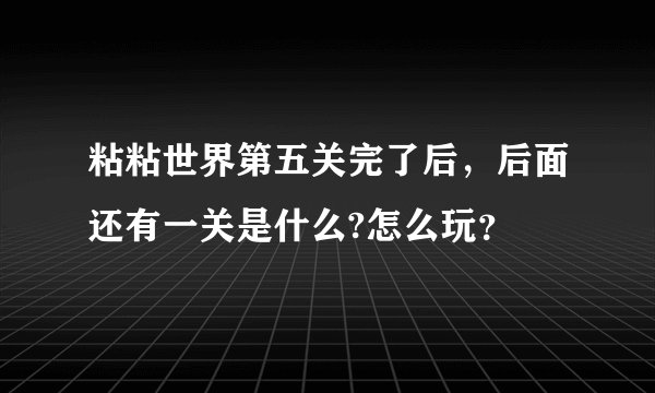 粘粘世界第五关完了后，后面还有一关是什么?怎么玩？