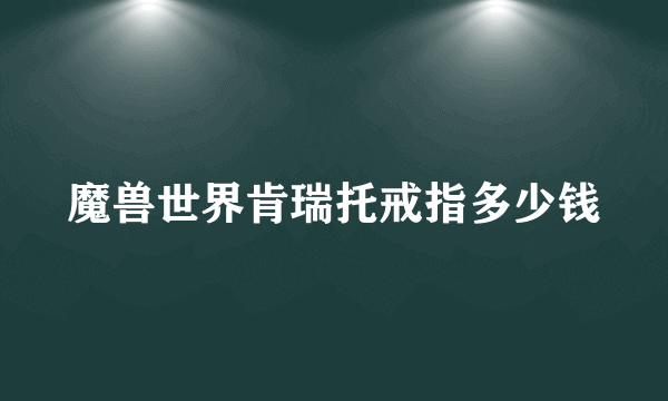 魔兽世界肯瑞托戒指多少钱