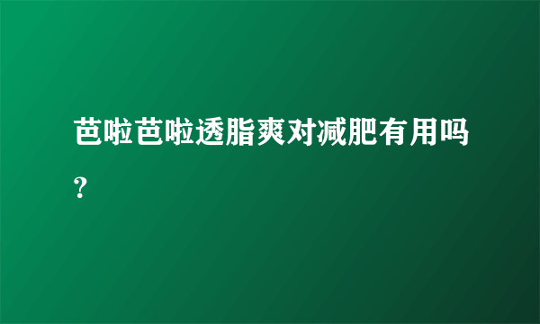 芭啦芭啦透脂爽对减肥有用吗？