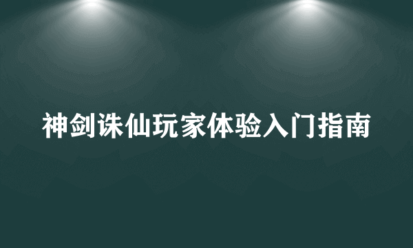 神剑诛仙玩家体验入门指南