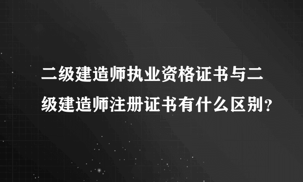 二级建造师执业资格证书与二级建造师注册证书有什么区别？