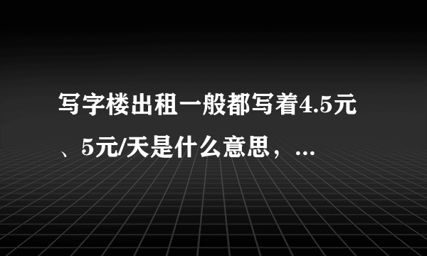 写字楼出租一般都写着4.5元、5元/天是什么意思，难道1个月就150元？